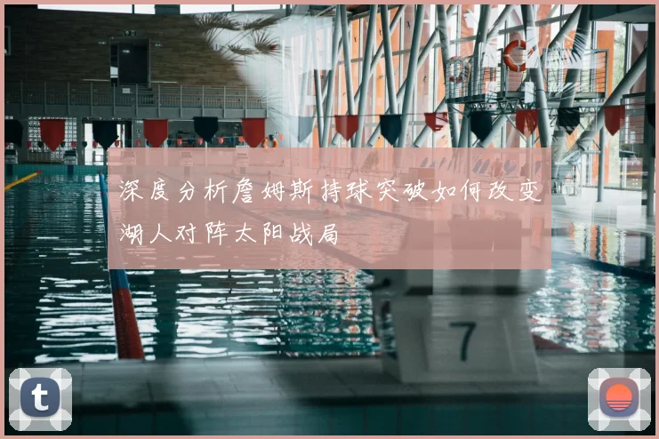 深度分析詹姆斯持球突破如何改变湖人对阵太阳战局