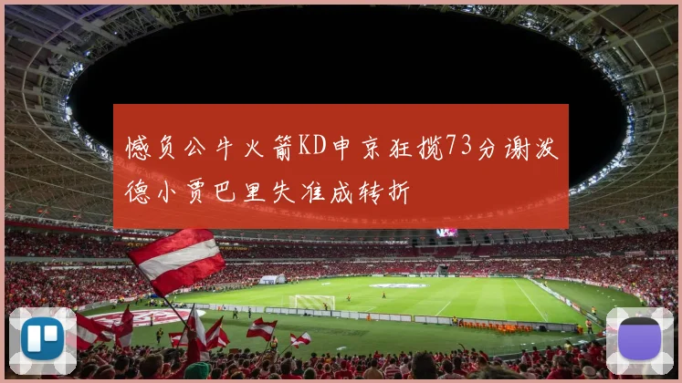 憾负公牛火箭KD申京狂揽73分谢泼德小贾巴里失准成转折