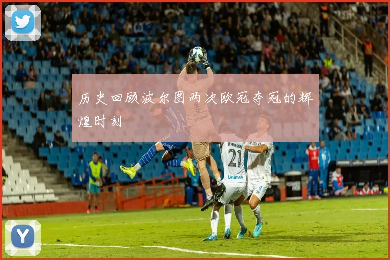 历史回顾波尔图两次欧冠夺冠的辉煌时刻