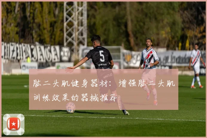 肱二头肌健身器材:增强肱二头肌训练效果的器械推荐