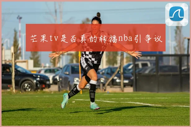 芒果tv是否真的转播nba引争议