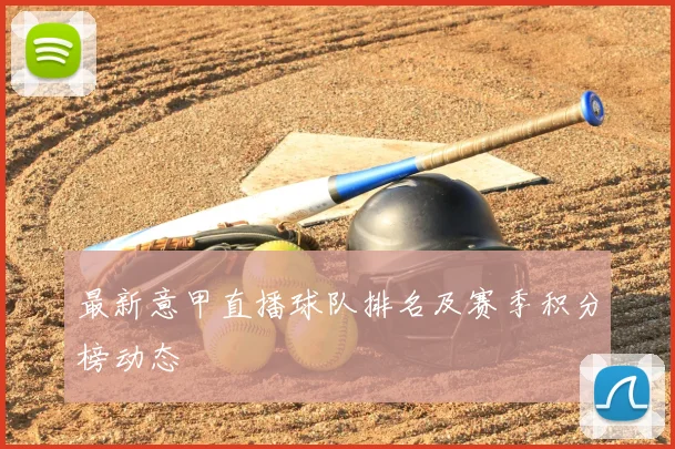 最新意甲直播球队排名及赛季积分榜动态