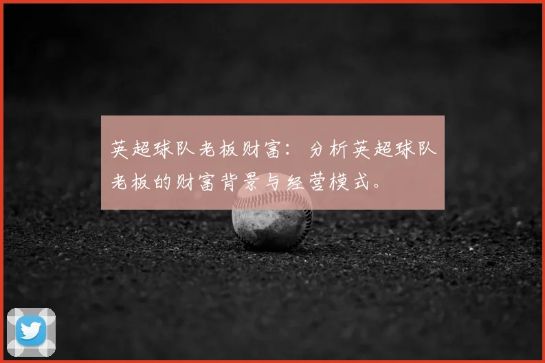 英超球队老板财富:分析英超球队老板的财富背景与经营模式。