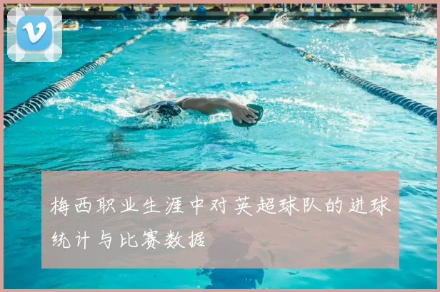 梅西职业生涯中对英超球队的进球统计与比赛数据
