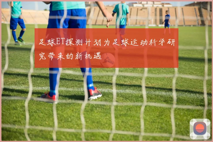 足球ET探测计划为足球运动科学研究带来的新机遇