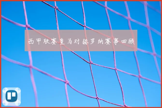 西甲联赛皇马对赫罗纳赛事回顾