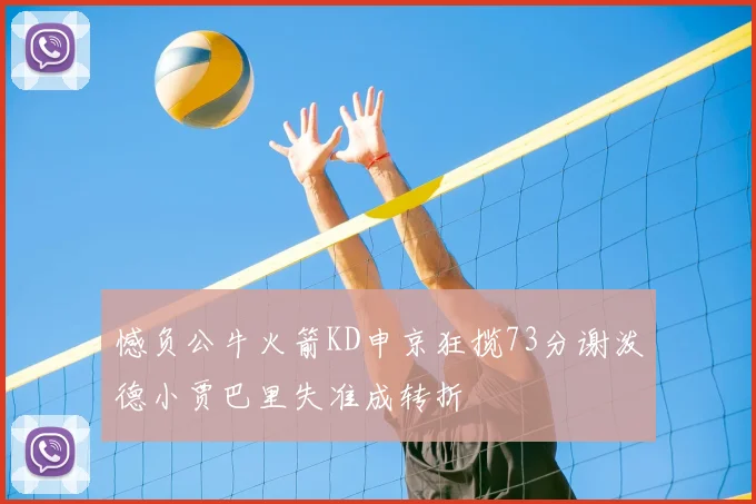 憾负公牛火箭KD申京狂揽73分谢泼德小贾巴里失准成转折